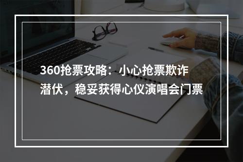 360抢票攻略：小心抢票欺诈潜伏，稳妥获得心仪演唱会门票