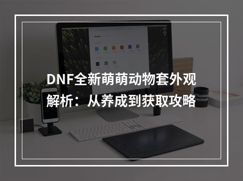 DNF全新萌萌动物套外观解析：从养成到获取攻略