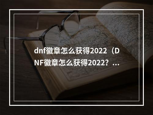 dnf徽章怎么获得2022（DNF徽章怎么获得2022？详细攻略带你一步步获取最新徽章！）