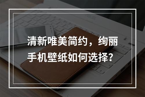 清新唯美简约，绚丽手机壁纸如何选择？