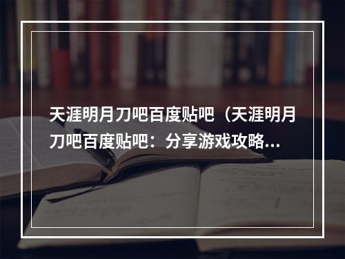 天涯明月刀吧百度贴吧（天涯明月刀吧百度贴吧：分享游戏攻略和社区交流的好去处）