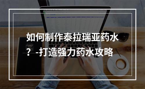 如何制作泰拉瑞亚药水？-打造强力药水攻略