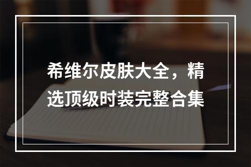 希维尔皮肤大全，精选顶级时装完整合集