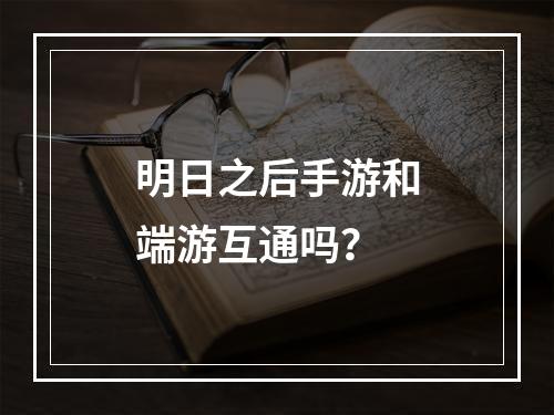 明日之后手游和端游互通吗？