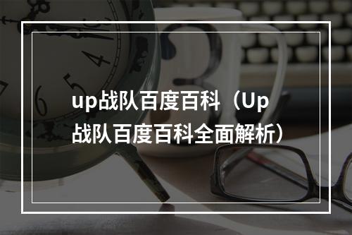 up战队百度百科（Up战队百度百科全面解析）