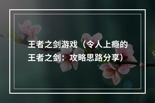 王者之剑游戏（令人上瘾的王者之剑：攻略思路分享）