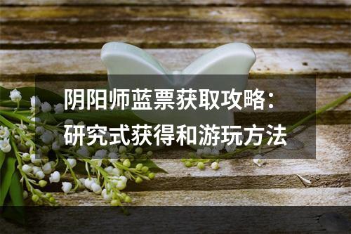 阴阳师蓝票获取攻略：研究式获得和游玩方法