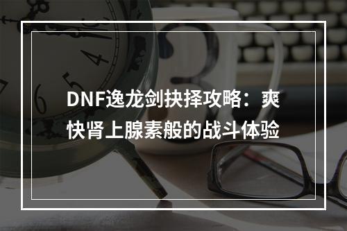 DNF逸龙剑抉择攻略：爽快肾上腺素般的战斗体验