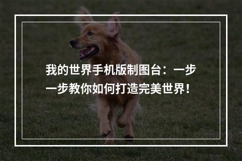 我的世界手机版制图台：一步一步教你如何打造完美世界！