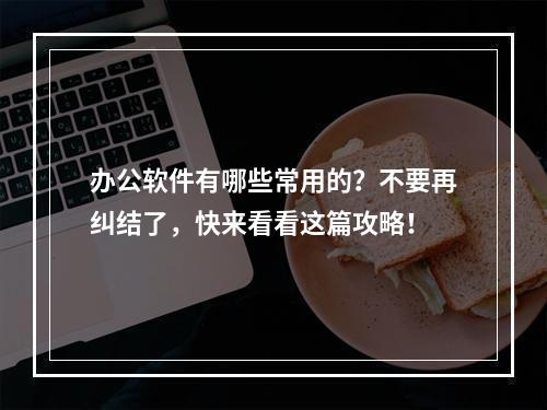 办公软件有哪些常用的？不要再纠结了，快来看看这篇攻略！