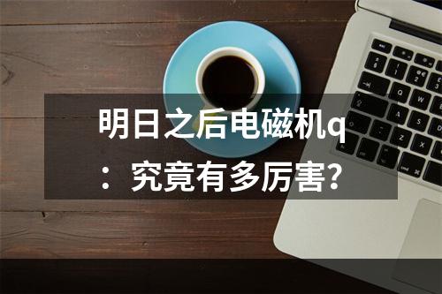 明日之后电磁机q：究竟有多厉害？