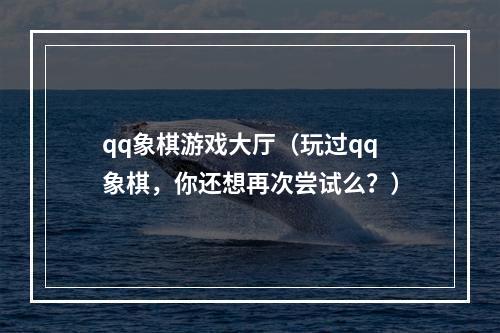 qq象棋游戏大厅（玩过qq象棋，你还想再次尝试么？）