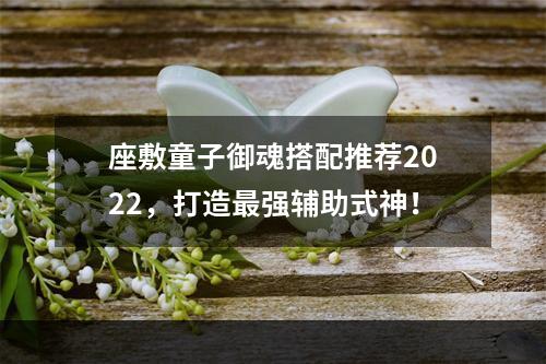 座敷童子御魂搭配推荐2022，打造最强辅助式神！