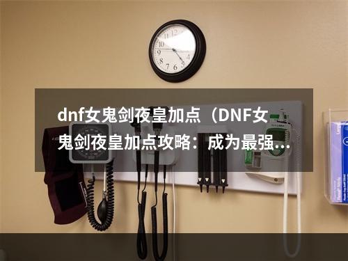 dnf女鬼剑夜皇加点（DNF女鬼剑夜皇加点攻略：成为最强的幽魂主宰！）