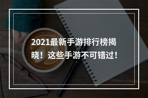 2021最新手游排行榜揭晓！这些手游不可错过！