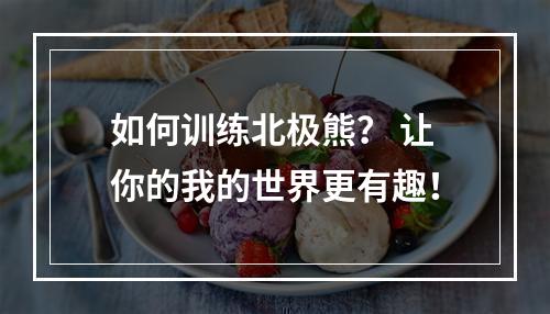 如何训练北极熊？ 让你的我的世界更有趣！