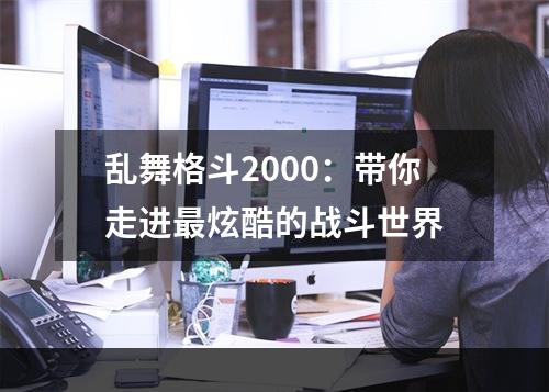 乱舞格斗2000：带你走进最炫酷的战斗世界