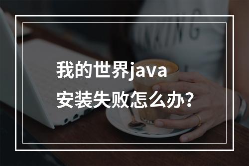 我的世界java安装失败怎么办？