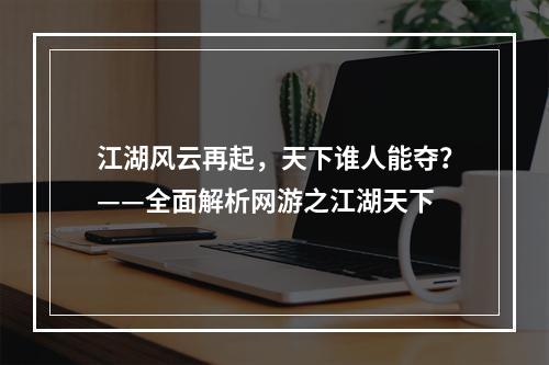 江湖风云再起，天下谁人能夺？——全面解析网游之江湖天下