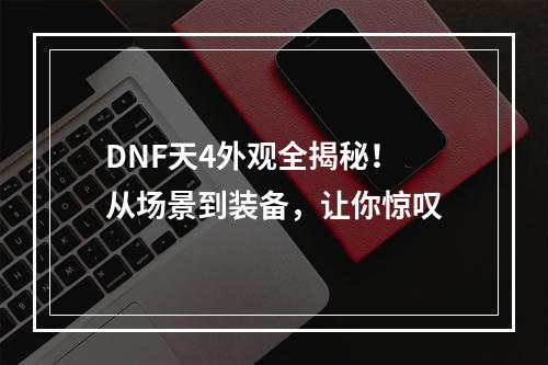 DNF天4外观全揭秘！ 从场景到装备，让你惊叹