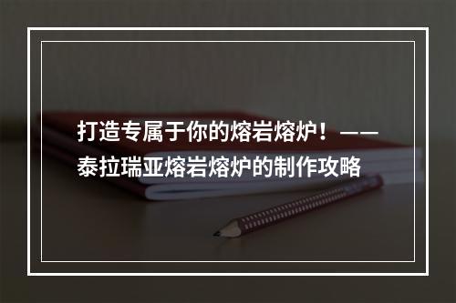 打造专属于你的熔岩熔炉！——泰拉瑞亚熔岩熔炉的制作攻略