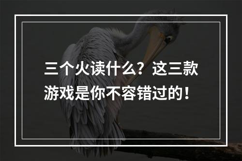 三个火读什么？这三款游戏是你不容错过的！