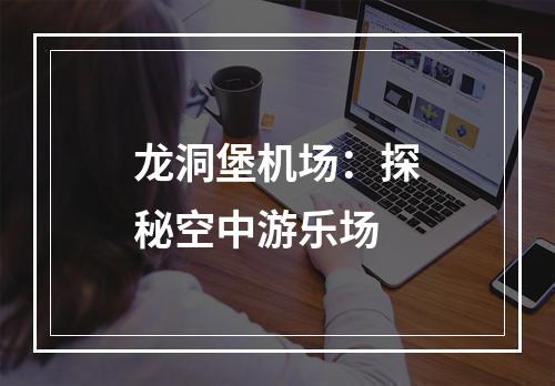 龙洞堡机场：探秘空中游乐场