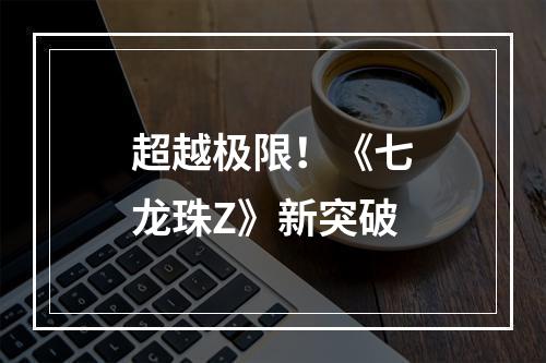 超越极限！《七龙珠Z》新突破