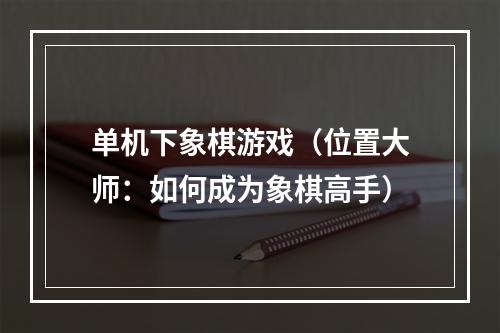 单机下象棋游戏（位置大师：如何成为象棋高手）