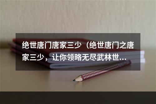 绝世唐门唐家三少（绝世唐门之唐家三少，让你领略无尽武林世界的辉煌）