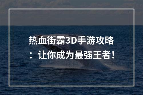 热血街霸3D手游攻略：让你成为最强王者！