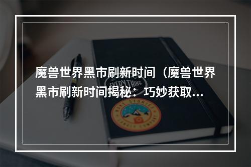 魔兽世界黑市刷新时间（魔兽世界黑市刷新时间揭秘：巧妙获取稀有装备的方法）