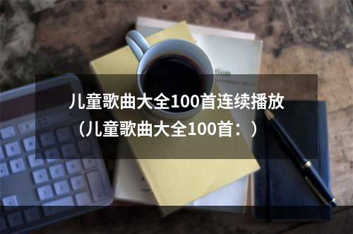 儿童歌曲大全100首连续播放（儿童歌曲大全100首：）