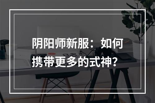 阴阳师新服：如何携带更多的式神？