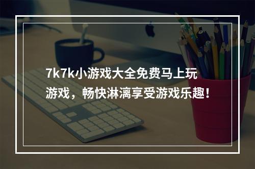 7k7k小游戏大全免费马上玩游戏，畅快淋漓享受游戏乐趣！