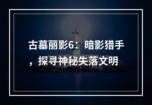 古墓丽影6：暗影猎手，探寻神秘失落文明