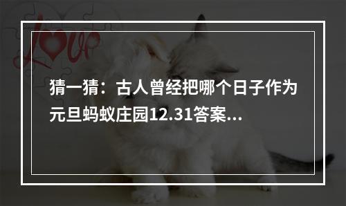 猜一猜：古人曾经把哪个日子作为元旦蚂蚁庄园12.31答案早知道