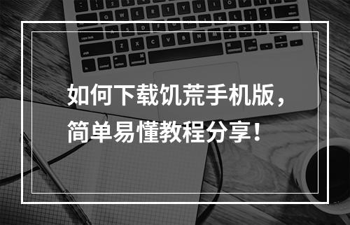 如何下载饥荒手机版，简单易懂教程分享！