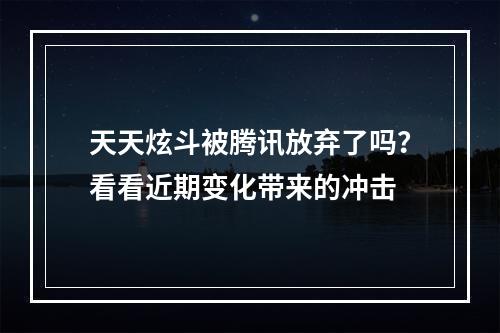 天天炫斗被腾讯放弃了吗？看看近期变化带来的冲击