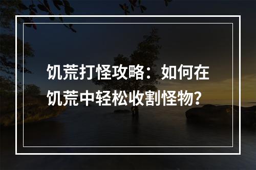 饥荒打怪攻略：如何在饥荒中轻松收割怪物？