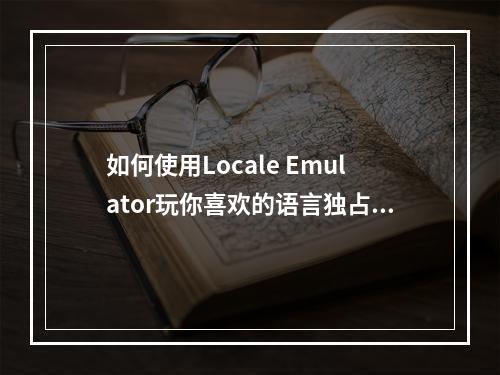 如何使用Locale Emulator玩你喜欢的语言独占游戏