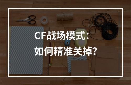 CF战场模式：如何精准关掉？