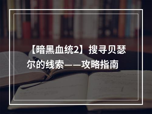 【暗黑血统2】搜寻贝瑟尔的线索——攻略指南