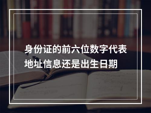 身份证的前六位数字代表地址信息还是出生日期