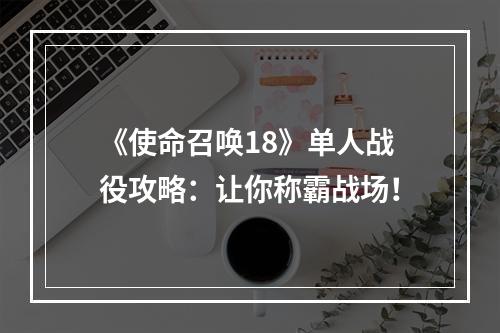 《使命召唤18》单人战役攻略：让你称霸战场！