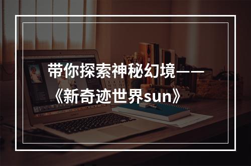 带你探索神秘幻境——《新奇迹世界sun》