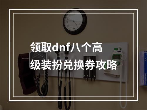 领取dnf八个高级装扮兑换券攻略