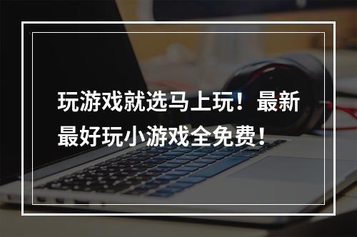 玩游戏就选马上玩！最新最好玩小游戏全免费！