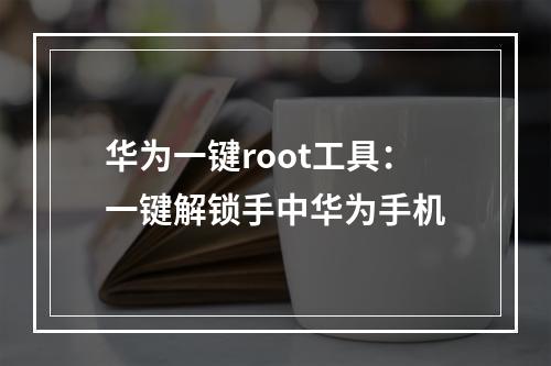 华为一键root工具：一键解锁手中华为手机