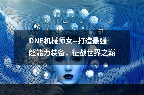 DNF机械师女--打造最强超能力装备，征战世界之巅